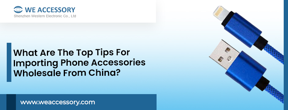 What Are The Top Tips For Importing Phone Accessories Wholesale From China