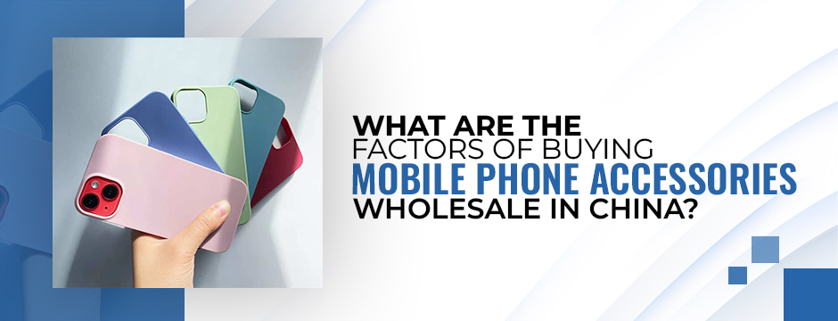 What are the Factors of Buying Mobile Phone Accessories Wholesale in China?