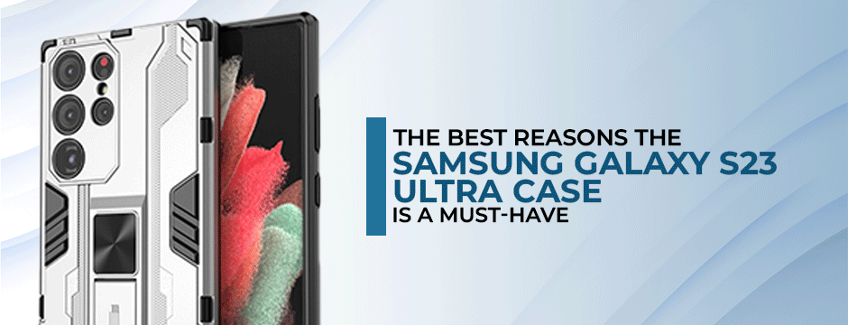The best reasons the Samsung Galaxy S23 Ultra Case is a Must-Have