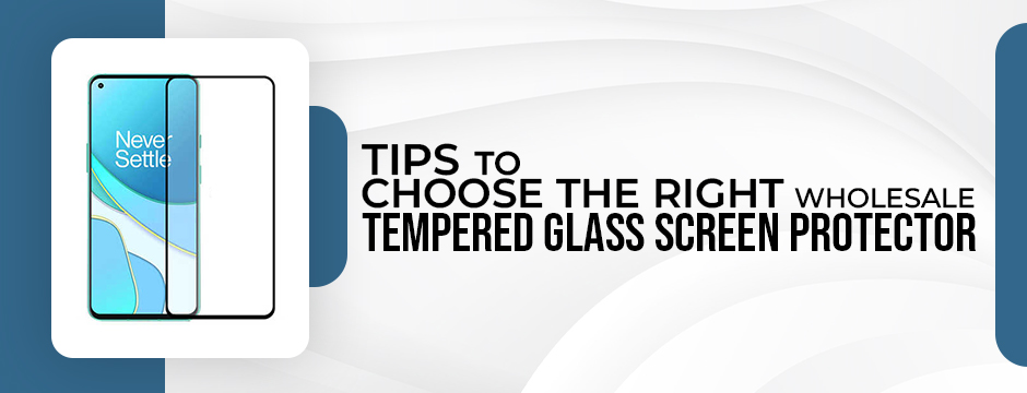 Tips to Choose the Right Wholesale Tempered Glass Screen Protector
