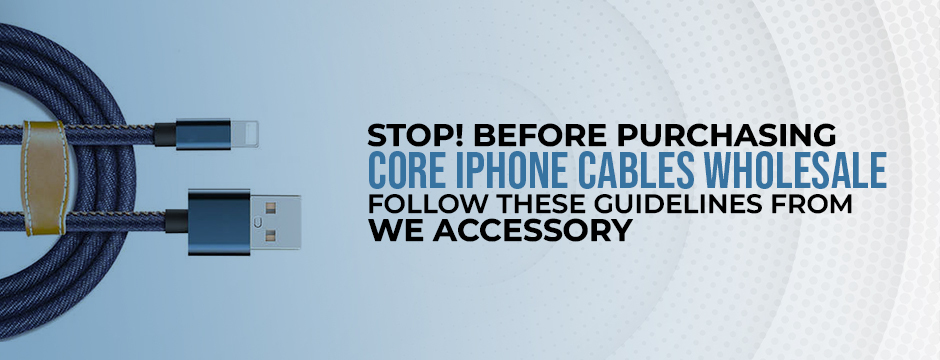 Stop! Before purchasing core iPhone cables wholesale, follow these guidelines from We Accessory