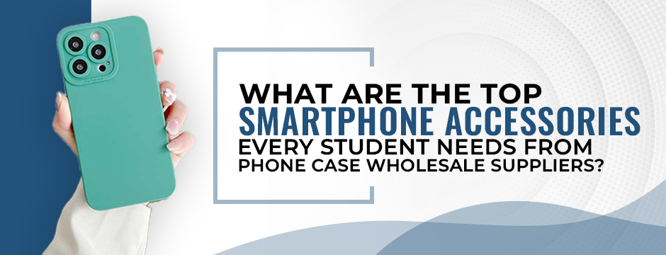 What are the top smartphone accessories every student needs from phone case wholesale suppliers?
