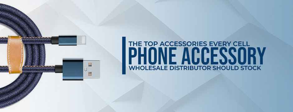 The Top Accessories Every cell phone accessory wholesale distributor should stock