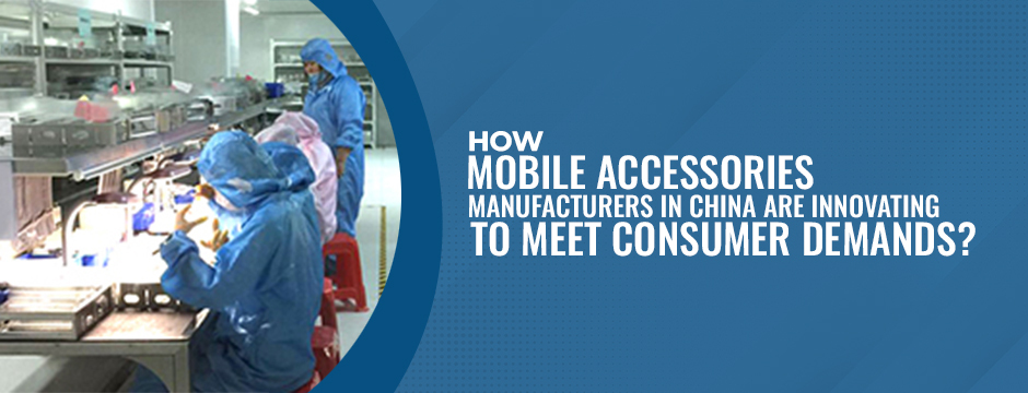 How mobile accessories manufacturers in China are Innovating to Meet Consumer Demands