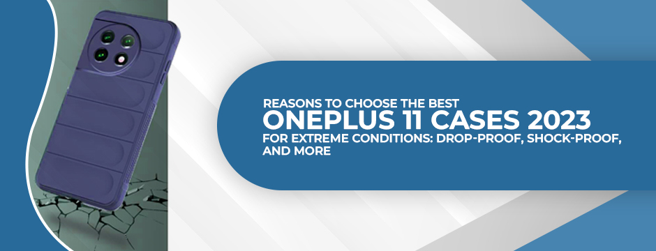 Reasons to Choose The Best OnePlus 11 cases 2023 for Extreme Conditions: Drop-Proof, Shock-Proof, and More