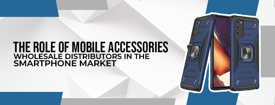 The Role of Mobile Accessories Wholesale Distributors in the Smartphone Market