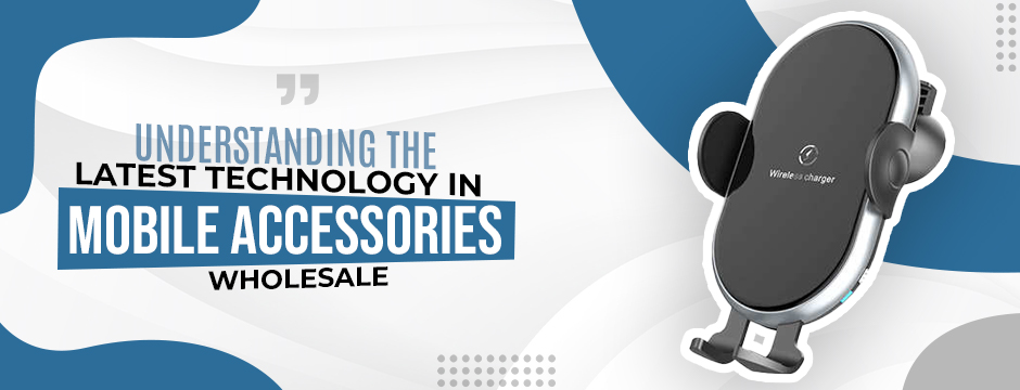 Understanding the Latest Technology in Mobile Accessories Wholesale