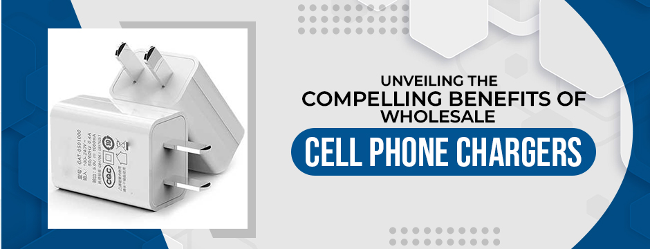 Unveiling the Compelling Benefits of Wholesale Cell Phone Chargers